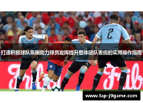 打造积极球队氛围助力球员发挥提升整体团队表现的实用操作指南