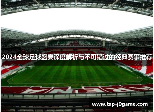 2024全球足球盛宴深度解析与不可错过的经典赛事推荐 2024全球足球盛宴深度解析与不可错过的经典赛事推荐