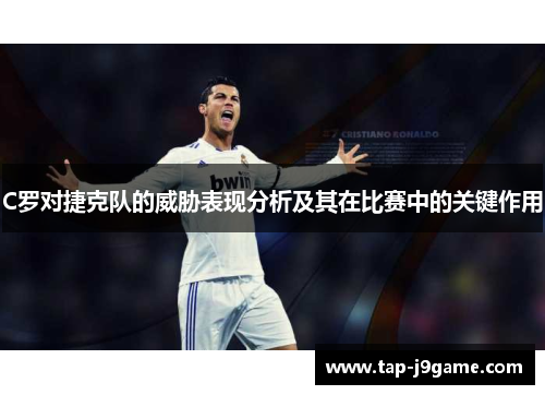 C罗对捷克队的威胁表现分析及其在比赛中的关键作用 C罗对捷克队的威胁表现分析及其在比赛中的关键作用