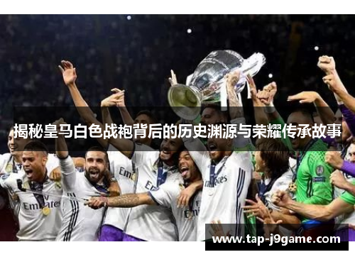 揭秘皇马白色战袍背后的历史渊源与荣耀传承故事 揭秘皇马白色战袍背后的历史渊源与荣耀传承故事