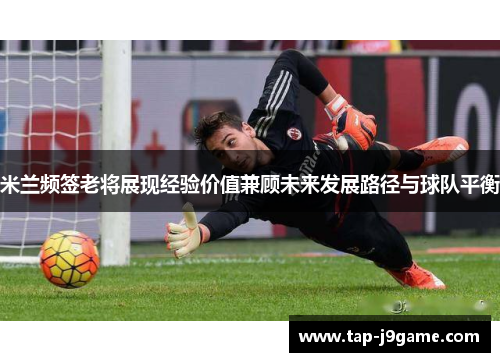 米兰频签老将展现经验价值兼顾未来发展路径与球队平衡 米兰频签老将展现经验价值兼顾未来发展路径与球队平衡