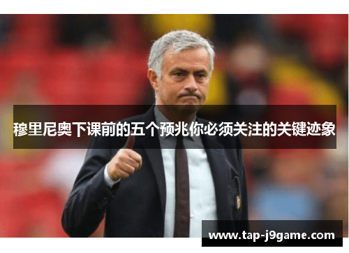 穆里尼奥下课前的五个预兆你必须关注的关键迹象