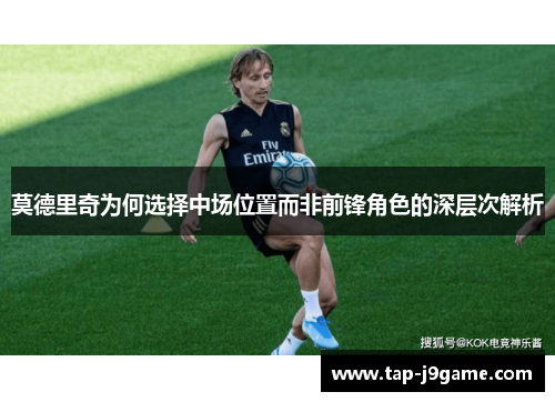 莫德里奇为何选择中场位置而非前锋角色的深层次解析 莫德里奇为何选择中场位置而非前锋角色的深层次解析