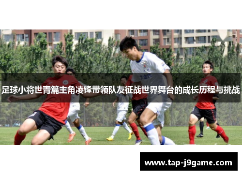 足球小将世青篇主角凌锋带领队友征战世界舞台的成长历程与挑战