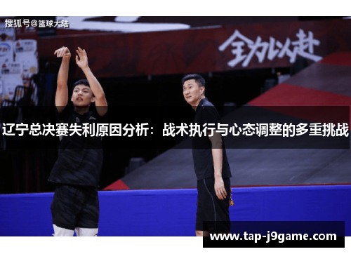 辽宁总决赛失利原因分析:战术执行与心态调整的多重挑战 辽宁总决赛失利原因分析:战术执行与心态调整的多重挑战