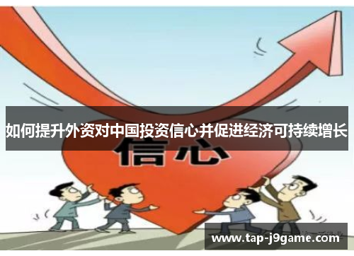 如何提升外资对中国投资信心并促进经济可持续增长 如何提升外资对中国投资信心并促进经济可持续增长