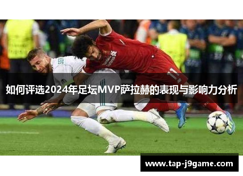 如何评选2024年足坛MVP萨拉赫的表现与影响力分析