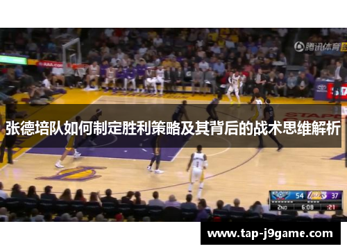 张德培队如何制定胜利策略及其背后的战术思维解析 张德培队如何制定胜利策略及其背后的战术思维解析