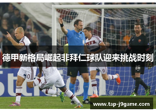 德甲新格局崛起非拜仁球队迎来挑战时刻 德甲新格局崛起非拜仁球队迎来挑战时刻