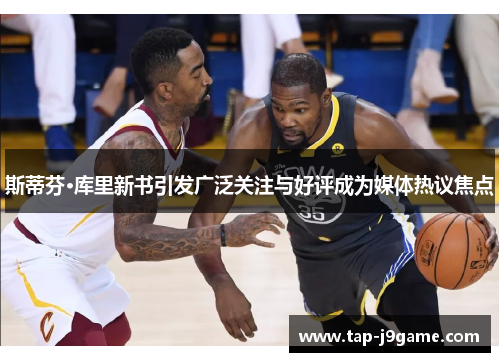 斯蒂芬·库里新书引发广泛关注与好评成为媒体热议焦点 斯蒂芬·库里新书引发广泛关注与好评成为媒体热议焦点