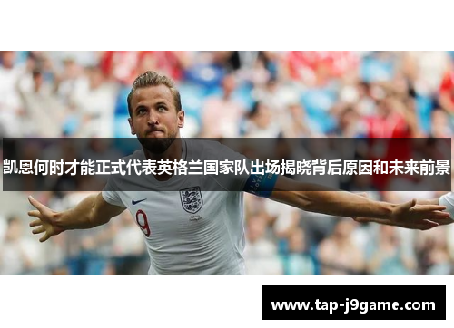 凯恩何时才能正式代表英格兰国家队出场揭晓背后原因和未来前景