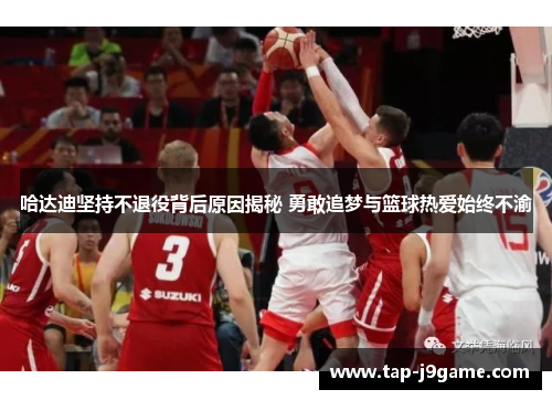 哈达迪坚持不退役背后原因揭秘 勇敢追梦与篮球热爱始终不渝 哈达迪坚持不退役背后原因揭秘 勇敢追梦与篮球热爱始终不渝
