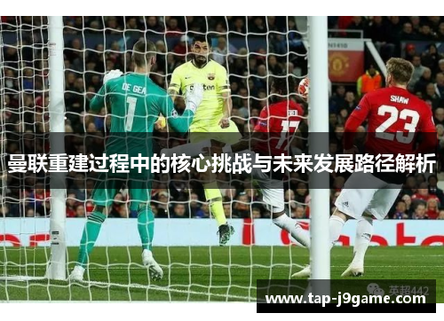 曼联重建过程中的核心挑战与未来发展路径解析 曼联重建过程中的核心挑战与未来发展路径解析