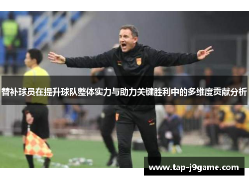 替补球员在提升球队整体实力与助力关键胜利中的多维度贡献分析 替补球员在提升球队整体实力与助力关键胜利中的多维度贡献分析