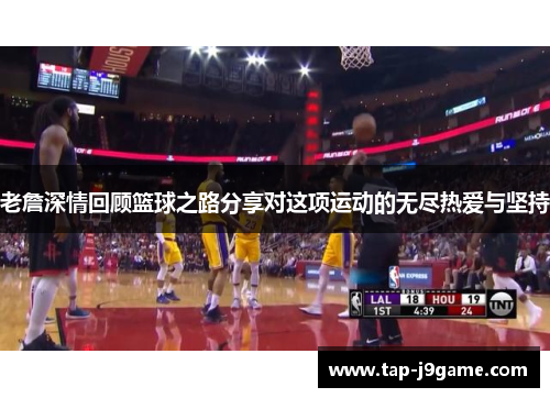 老詹深情回顾篮球之路分享对这项运动的无尽热爱与坚持 老詹深情回顾篮球之路分享对这项运动的无尽热爱与坚持