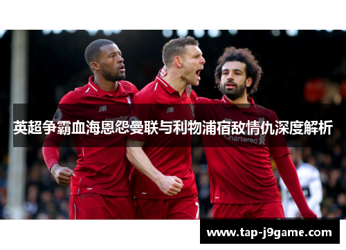 英超争霸血海恩怨曼联与利物浦宿敌情仇深度解析 英超争霸血海恩怨曼联与利物浦宿敌情仇深度解析