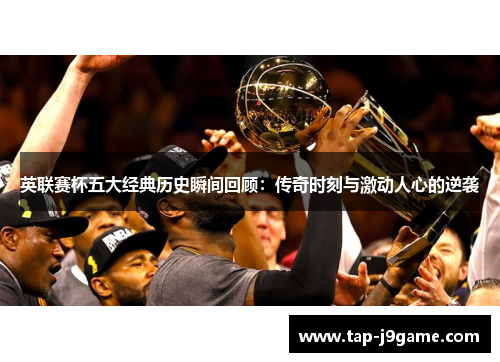 英联赛杯五大经典历史瞬间回顾：传奇时刻与激动人心的逆袭
