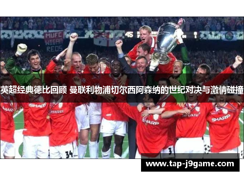 英超经典德比回顾 曼联利物浦切尔西阿森纳的世纪对决与激情碰撞