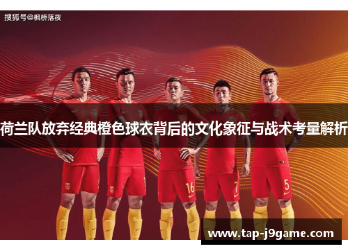 荷兰队放弃经典橙色球衣背后的文化象征与战术考量解析 荷兰队放弃经典橙色球衣背后的文化象征与战术考量解析