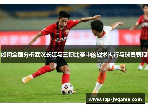 如何全面分析武汉长江与三镇比赛中的战术执行与球员表现 如何全面分析武汉长江与三镇比赛中的战术执行与球员表现