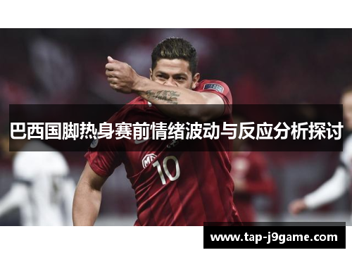 巴西国脚热身赛前情绪波动与反应分析探讨