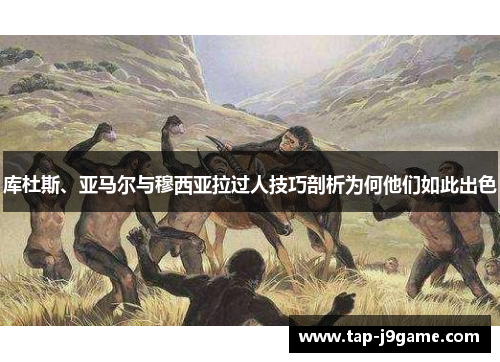 库杜斯、亚马尔与穆西亚拉过人技巧剖析为何他们如此出色