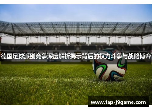 德国足球派别竞争深度解析揭示背后的权力斗争与战略博弈