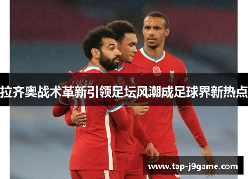 拉齐奥战术革新引领足坛风潮成足球界新热点