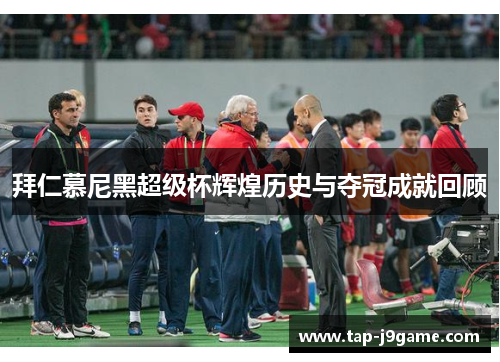 拜仁慕尼黑超级杯辉煌历史与夺冠成就回顾