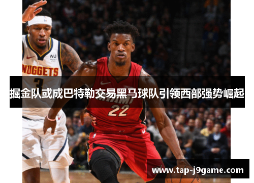 掘金队或成巴特勒交易黑马球队引领西部强势崛起