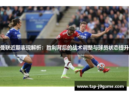 曼联近期表现解析：胜利背后的战术调整与球员状态提升