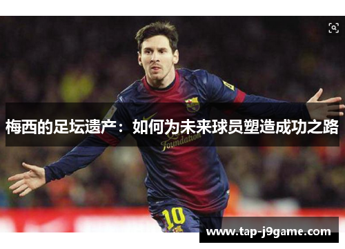 梅西的足坛遗产：如何为未来球员塑造成功之路