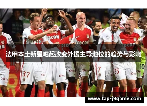 法甲本土新星崛起改变外援主导地位的趋势与影响 法甲本土新星崛起改变外援主导地位的趋势与影响