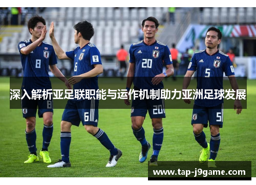 深入解析亚足联职能与运作机制助力亚洲足球发展 深入解析亚足联职能与运作机制助力亚洲足球发展