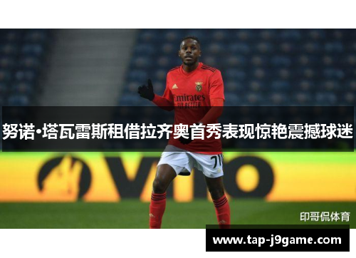 努诺·塔瓦雷斯租借拉齐奥首秀表现惊艳震撼球迷