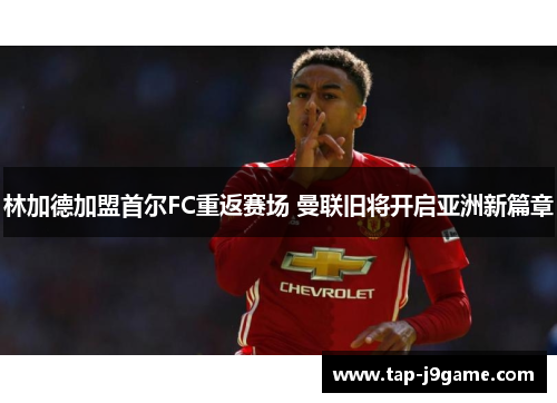 林加德加盟首尔FC重返赛场 曼联旧将开启亚洲新篇章