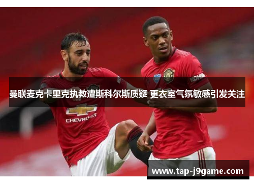 曼联麦克卡里克执教遭斯科尔斯质疑 更衣室气氛敏感引发关注 曼联麦克卡里克执教遭斯科尔斯质疑 更衣室气氛敏感引发关注