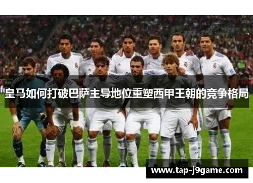 皇马如何打破巴萨主导地位重塑西甲王朝的竞争格局