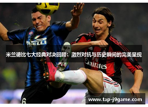 米兰德比七大经典对决回顾：激烈对抗与历史瞬间的完美呈现