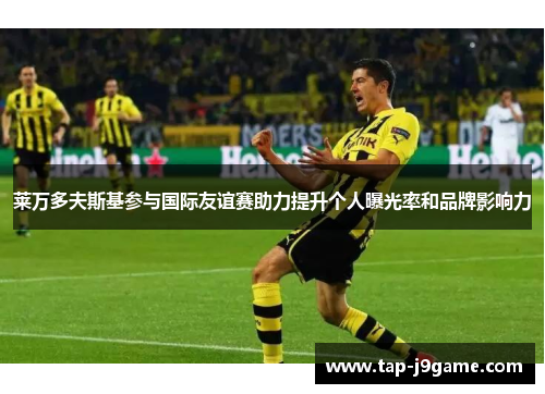 莱万多夫斯基参与国际友谊赛助力提升个人曝光率和品牌影响力