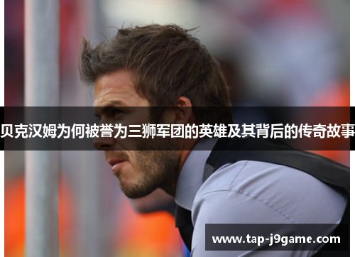 贝克汉姆为何被誉为三狮军团的英雄及其背后的传奇故事 贝克汉姆为何被誉为三狮军团的英雄及其背后的传奇故事