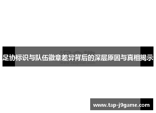 足协标识与队伍徽章差异背后的深层原因与真相揭示 足协标识与队伍徽章差异背后的深层原因与真相揭示