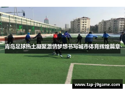 青岛足球热土凝聚激情梦想书写城市体育辉煌篇章