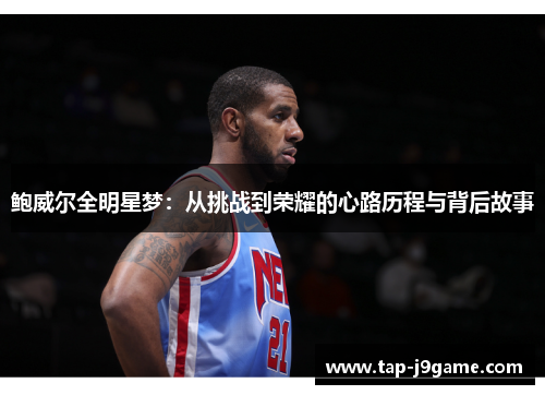 鲍威尔全明星梦:从挑战到荣耀的心路历程与背后故事 鲍威尔全明星梦:从挑战到荣耀的心路历程与背后故事